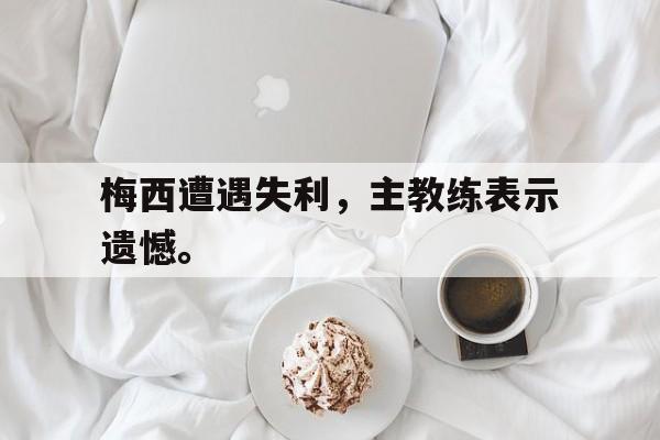 开元棋牌-梅西遭遇失利，主教练表示遗憾。