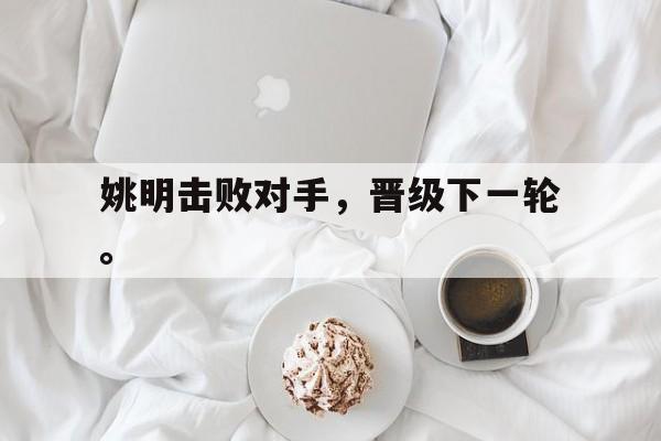 开元官网登录入口-姚明击败对手，晋级下一轮。