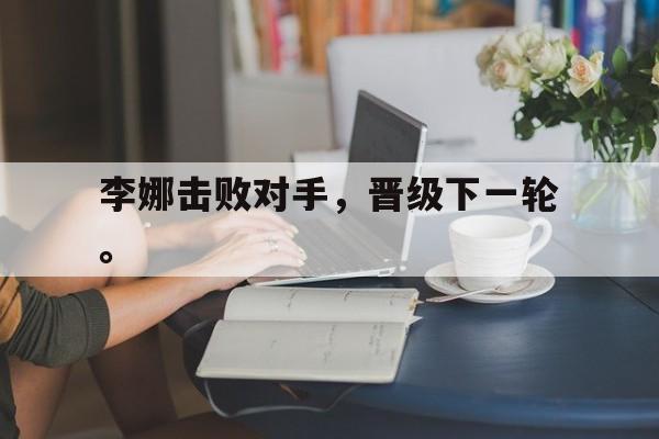 kaiyuan APP下载-李娜击败对手，晋级下一轮。