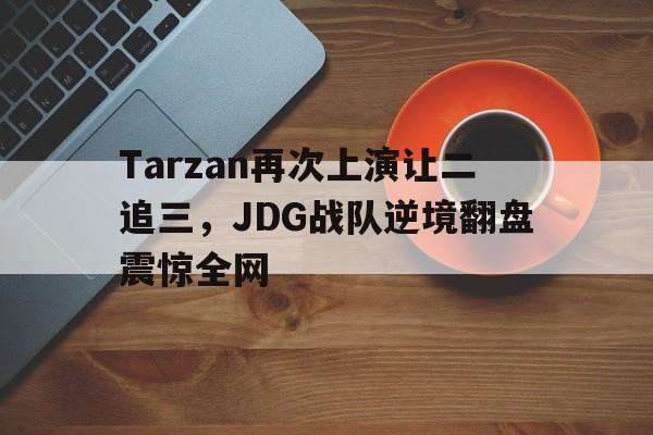 开元官网登录入口-Tarzan再次上演让二追三，JDG战队逆境翻盘震惊全网