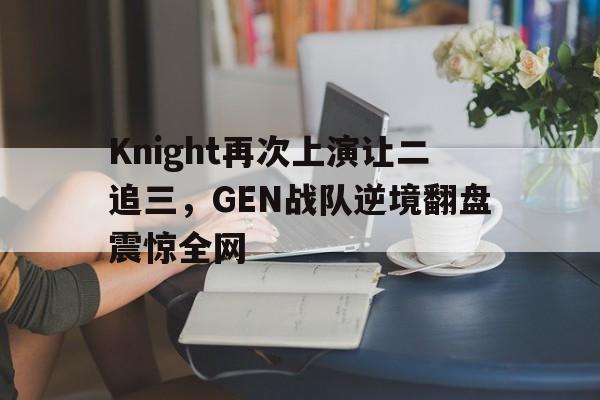 kaiyuan APP下载-Knight再次上演让二追三，GEN战队逆境翻盘震惊全网