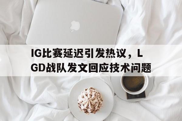 KY Gaming-IG比赛延迟引发热议，LGD战队发文回应技术问题