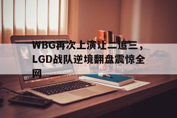 Kaiyuan Game card-WBG再次上演让二追三，LGD战队逆境翻盘震惊全网
