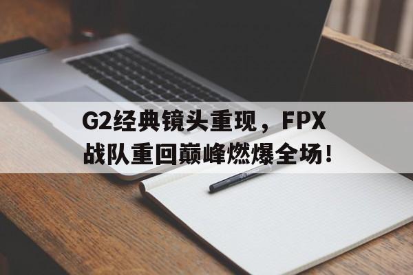 kaiyuan APP下载-G2经典镜头重现，FPX战队重回巅峰燃爆全场！