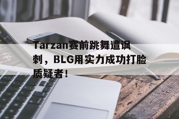 开元官网登录入口-Tarzan赛前跳舞遭讽刺，BLG用实力成功打脸质疑者！