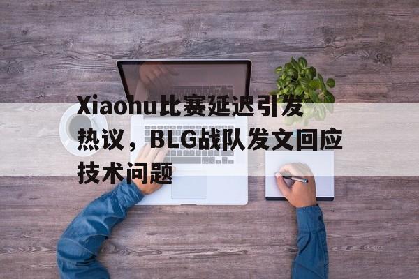 kaiyuan APP下载-Xiaohu比赛延迟引发热议，BLG战队发文回应技术问题