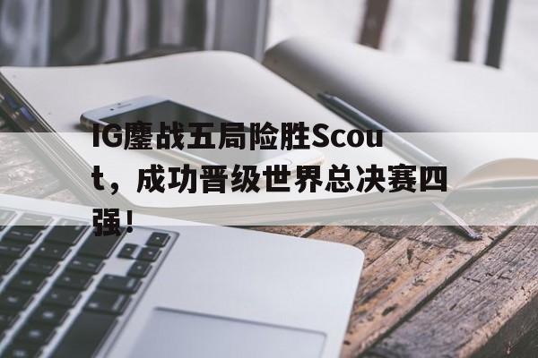 开元官网登录入口-IG鏖战五局险胜Scout，成功晋级世界总决赛四强！