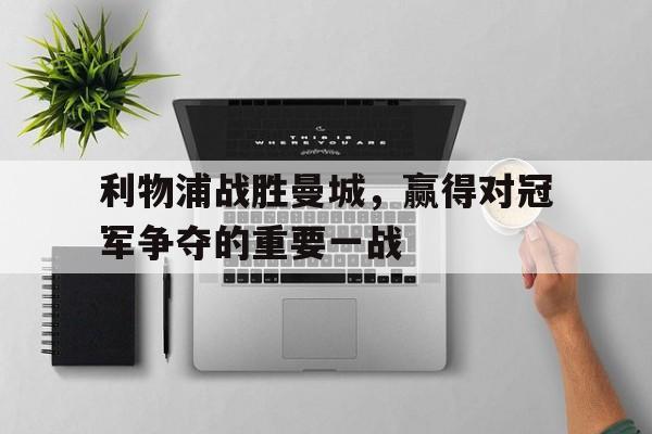 Kaiyuan Game card-利物浦战胜曼城，赢得对冠军争夺的重要一战