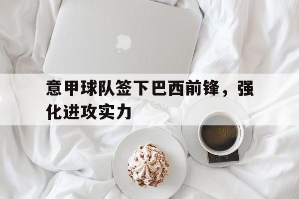 Kaiyuan Game card-意甲球队签下巴西前锋，强化进攻实力