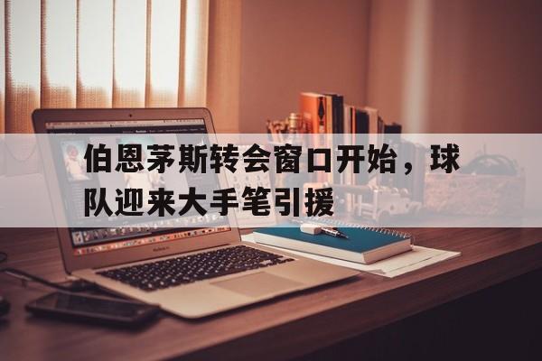 kaiyuan APP下载-伯恩茅斯转会窗口开始，球队迎来大手笔引援