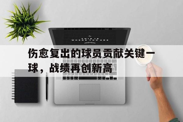 Kaiyuan Game card-伤愈复出的球员贡献关键一球，战绩再创新高