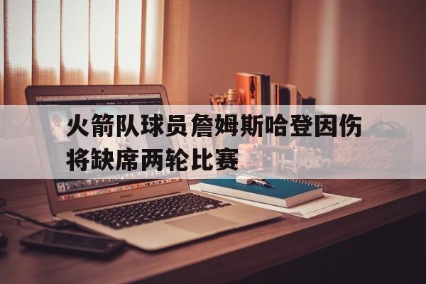 kaiyuan APP下载-火箭队球员詹姆斯哈登因伤将缺席两轮比赛