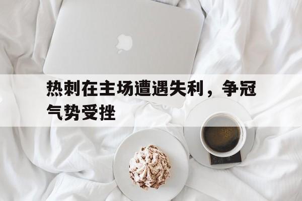 Kaiyuan Game card-热刺在主场遭遇失利，争冠气势受挫