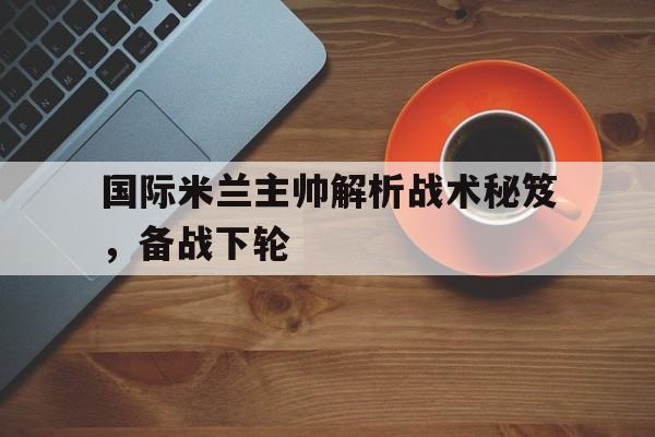 国际米兰主帅解析战术秘笈，备战下轮