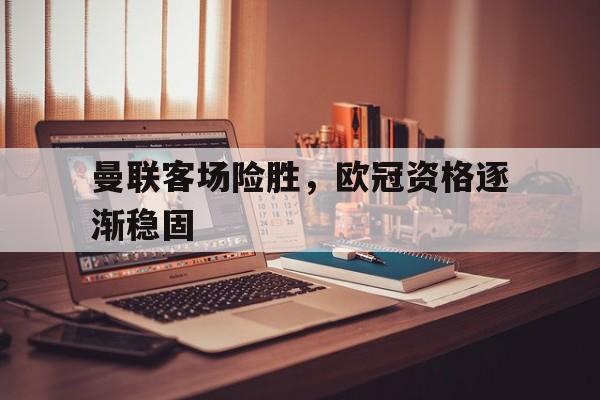 开元官网登录入口-曼联客场险胜，欧冠资格逐渐稳固