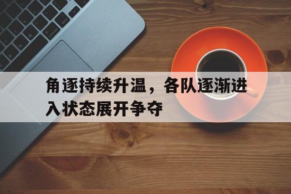 开元官网登录入口-角逐持续升温，各队逐渐进入状态展开争夺