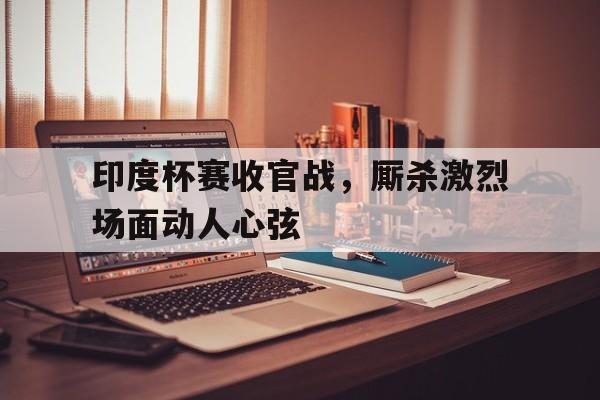开元棋牌-印度杯赛收官战，厮杀激烈场面动人心弦