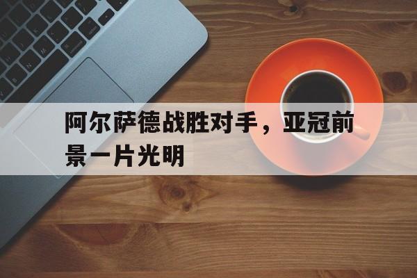 kaiyuan APP下载-阿尔萨德战胜对手，亚冠前景一片光明