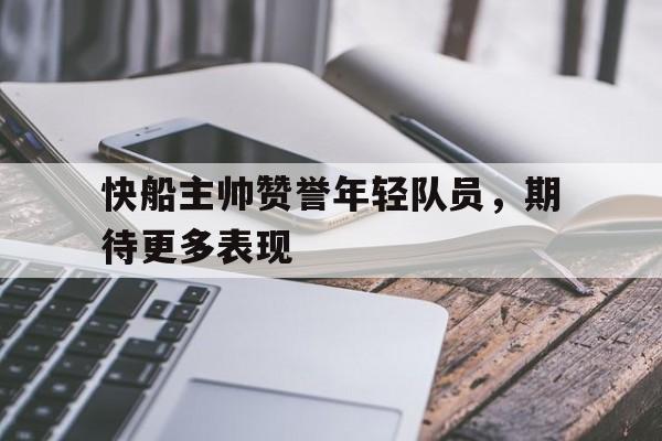 kaiyuan APP下载-快船主帅赞誉年轻队员，期待更多表现