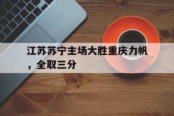 开元棋牌-江苏苏宁主场大胜重庆力帆，全取三分