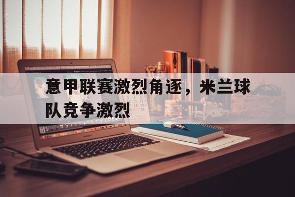 KY Gaming-意甲联赛激烈角逐，米兰球队竞争激烈