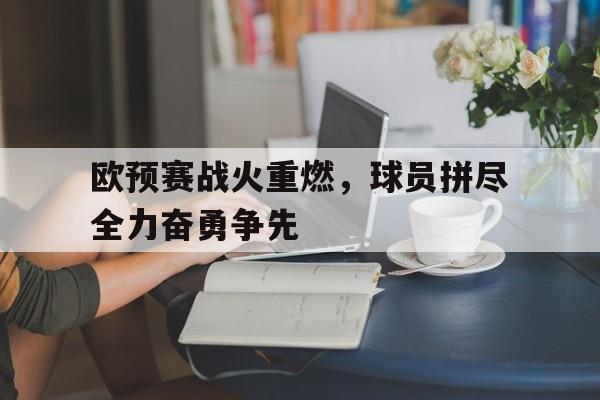 kaiyuan APP下载-欧预赛战火重燃，球员拼尽全力奋勇争先