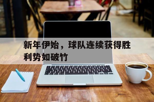 开元官网登录入口-新年伊始，球队连续获得胜利势如破竹