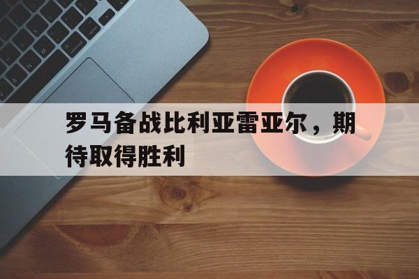 kaiyuan APP下载-罗马备战比利亚雷亚尔，期待取得胜利