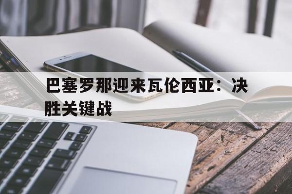 开元棋牌-巴塞罗那迎来瓦伦西亚：决胜关键战