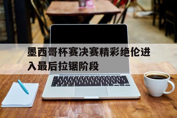 KY Gaming-墨西哥杯赛决赛精彩绝伦进入最后拉锯阶段