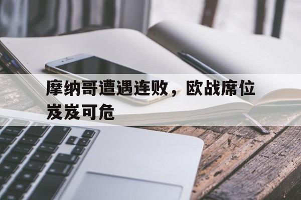 开元官网登录入口-摩纳哥遭遇连败，欧战席位岌岌可危