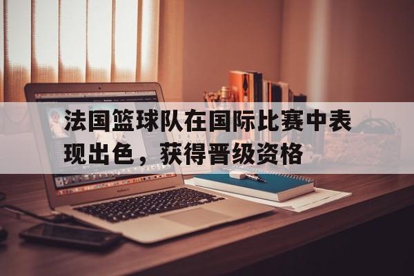 开元官网登录入口-法国篮球队在国际比赛中表现出色，获得晋级资格