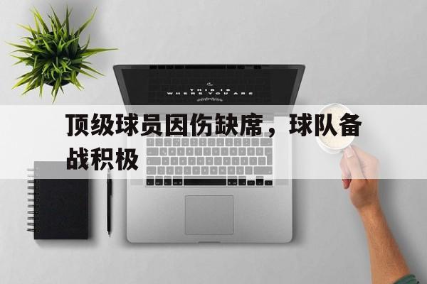 kaiyuan APP下载-顶级球员因伤缺席，球队备战积极